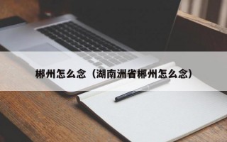 郴州怎么念（湖南洲省郴州怎么念）