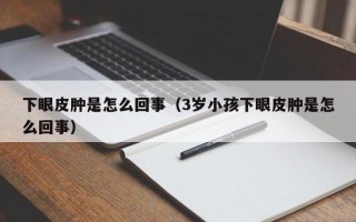 下眼皮肿是怎么回事（3岁小孩下眼皮肿是怎么回事）