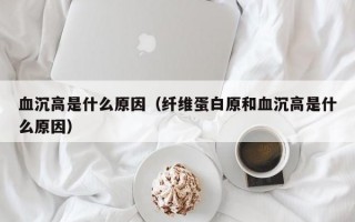 血沉高是什么原因（纤维蛋白原和血沉高是什么原因）