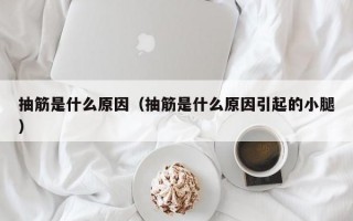 抽筋是什么原因（抽筋是什么原因引起的小腿）