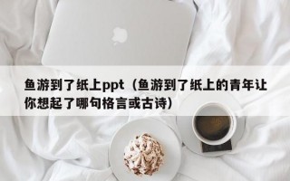 鱼游到了纸上ppt（鱼游到了纸上的青年让你想起了哪句格言或古诗）