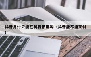 抖音月付只能在抖音使用吗（抖音能不能支付）