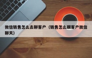 微信销售怎么去聊客户（销售怎么跟客户微信聊天）