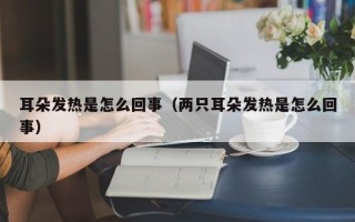 耳朵发热是怎么回事（两只耳朵发热是怎么回事）