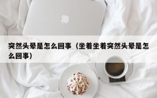 突然头晕是怎么回事（坐着坐着突然头晕是怎么回事）