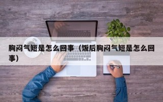 胸闷气短是怎么回事（饭后胸闷气短是怎么回事）