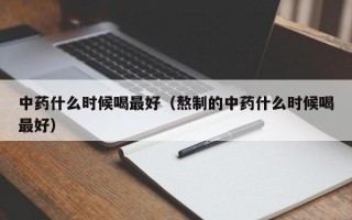 中药什么时候喝最好（熬制的中药什么时候喝最好）