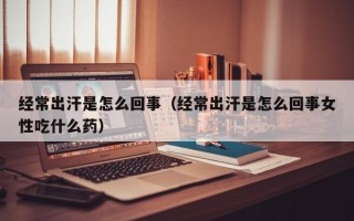 经常出汗是怎么回事（经常出汗是怎么回事女性吃什么药）