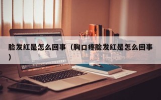 脸发红是怎么回事（胸口疼脸发红是怎么回事）