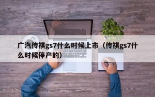 广汽传祺gs7什么时候上市（传祺gs7什么时候停产的）