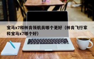 宝马x7和林肯领航员哪个更好（林肯飞行家和宝马x7哪个好）