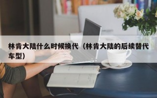 林肯大陆什么时候换代（林肯大陆的后续替代车型）