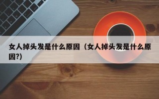 女人掉头发是什么原因（女人掉头发是什么原因?）