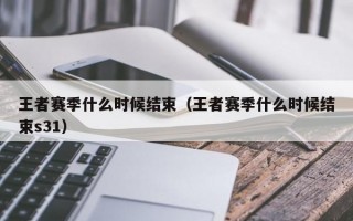 王者赛季什么时候结束（王者赛季什么时候结束s31）