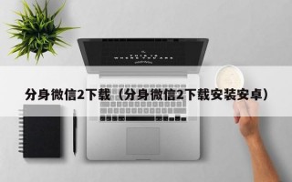 分身微信2下载（分身微信2下载安装安卓）