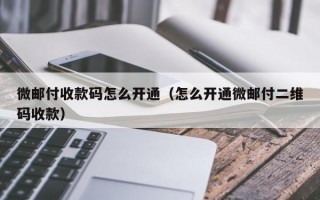 微邮付收款码怎么开通（怎么开通微邮付二维码收款）