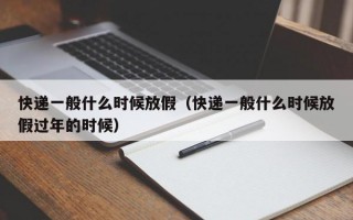 快递一般什么时候放假（快递一般什么时候放假过年的时候）