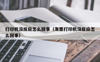 打印机没反应怎么回事（发票打印机没反应怎么回事）