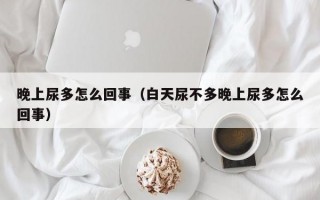 晚上尿多怎么回事（白天尿不多晚上尿多怎么回事）