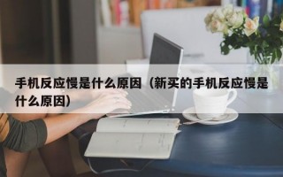 手机反应慢是什么原因（新买的手机反应慢是什么原因）