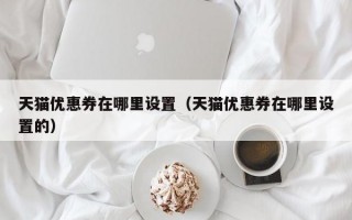 天猫优惠券在哪里设置（天猫优惠券在哪里设置的）