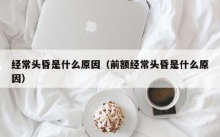 经常头昏是什么原因（前额经常头昏是什么原因）