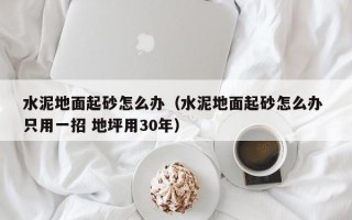 水泥地面起砂怎么办（水泥地面起砂怎么办 只用一招 地坪用30年）