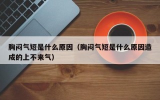 胸闷气短是什么原因（胸闷气短是什么原因造成的上不来气）