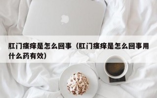 肛门瘙痒是怎么回事（肛门瘙痒是怎么回事用什么药有效）