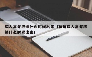 成人高考成绩什么时候出来（福建成人高考成绩什么时候出来）