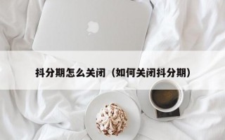 抖分期怎么关闭（如何关闭抖分期）