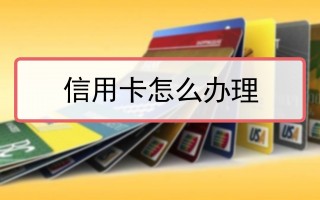 怎么办理信用卡(怎么办理信用卡需要什么条件)