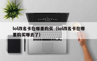 lol改名卡在哪里购买（lol改名卡在哪里购买哪去了）