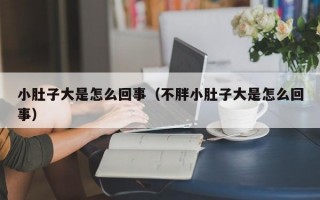 小肚子大是怎么回事（不胖小肚子大是怎么回事）