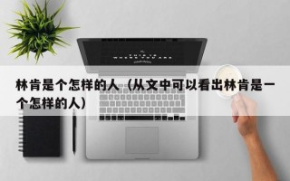 林肯是个怎样的人（从文中可以看出林肯是一个怎样的人）