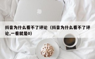 抖音为什么看不了评论（抖音为什么看不了评论,一看就是0）