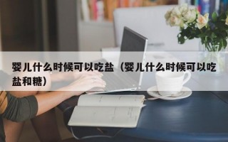 婴儿什么时候可以吃盐（婴儿什么时候可以吃盐和糖）