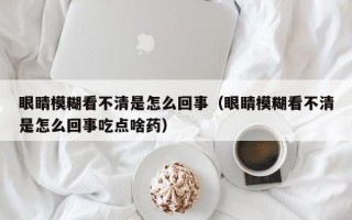 眼睛模糊看不清是怎么回事（眼睛模糊看不清是怎么回事吃点啥药）