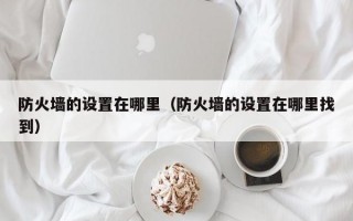 防火墙的设置在哪里（防火墙的设置在哪里找到）