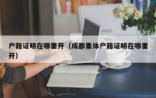 户籍证明在哪里开（成都集体户籍证明在哪里开）