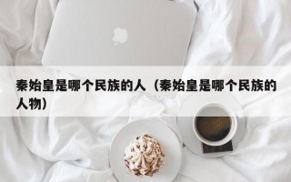 秦始皇是哪个民族的人（秦始皇是哪个民族的人物）