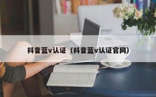 抖音蓝v认证（抖音蓝v认证官网）