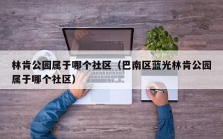 林肯公园属于哪个社区（巴南区蓝光林肯公园属于哪个社区）