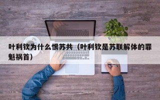 叶利钦为什么恨苏共（叶利钦是苏联解体的罪魁祸首）