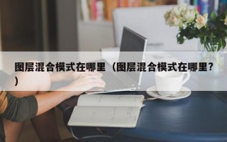 图层混合模式在哪里（图层混合模式在哪里?）