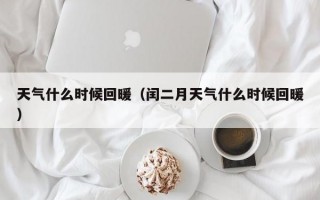 天气什么时候回暖（闰二月天气什么时候回暖）