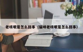 老咳嗽是怎么回事（猫咪老咳嗽是怎么回事）