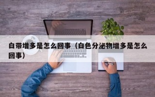 白带增多是怎么回事（白色分泌物增多是怎么回事）