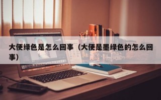 大便绿色是怎么回事（大便是墨绿色的怎么回事）