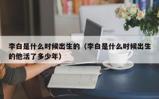 李白是什么时候出生的（李白是什么时候出生的他活了多少年）